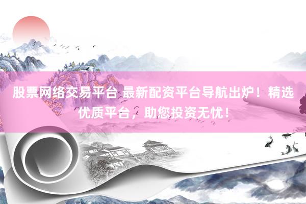 股票网络交易平台 最新配资平台导航出炉！精选优质平台，助您投资无忧！