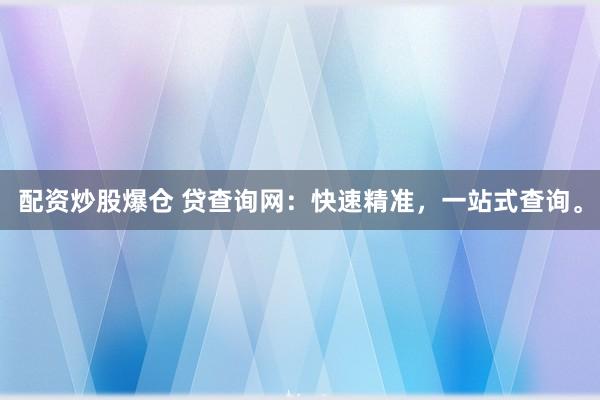 配资炒股爆仓 贷查询网：快速精准，一站式查询。