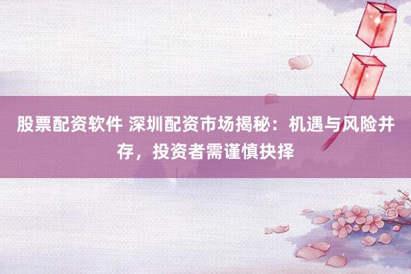 股票配资软件 深圳配资市场揭秘：机遇与风险并存，投资者需谨慎抉择
