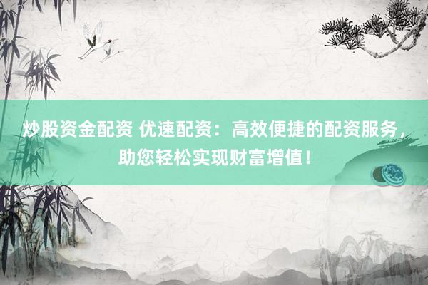 炒股资金配资 优速配资：高效便捷的配资服务，助您轻松实现财富增值！