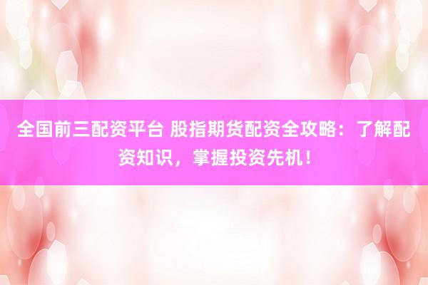 全国前三配资平台 股指期货配资全攻略:了解配资知识,掌握投资先机!