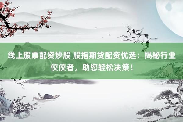 线上股票配资炒股 股指期货配资优选：揭秘行业佼佼者，助您轻松决策！