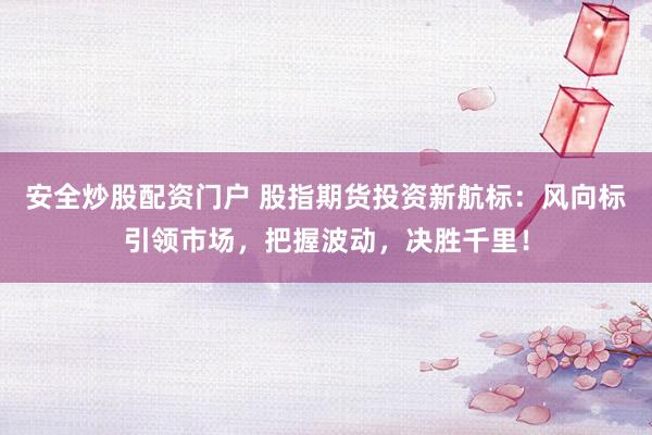 安全炒股配资门户 股指期货投资新航标:风向标引领市场,把握波动,决胜千里!