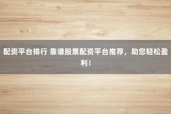配资平台排行 靠谱股票配资平台推荐，助您轻松盈利！