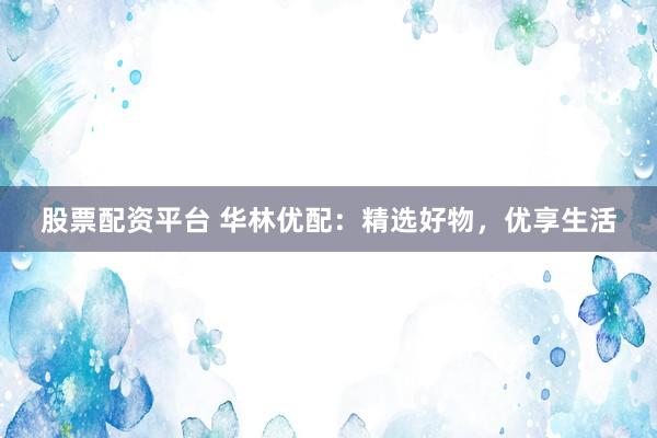 股票配资平台 华林优配：精选好物，优享生活