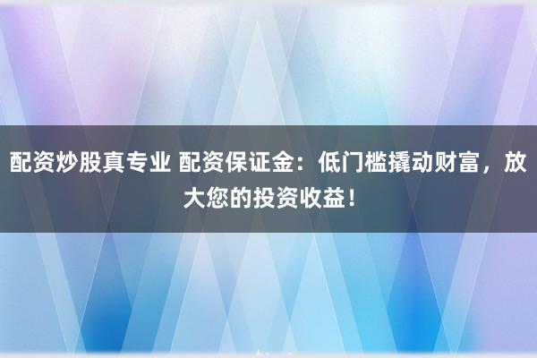 配资炒股真专业 配资保证金：低门槛撬动财富，放大您的投资收益！