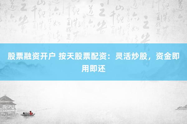 股票融资开户 按天股票配资：灵活炒股，资金即用即还