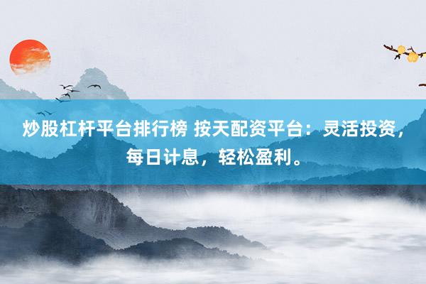 炒股杠杆平台排行榜 按天配资平台：灵活投资，每日计息，轻松盈利。