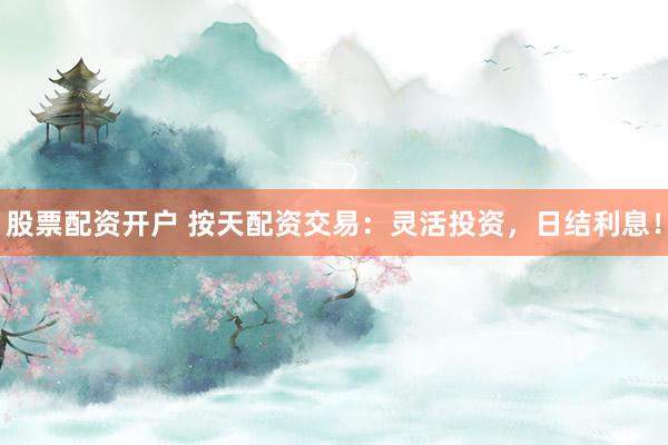 股票配资开户 按天配资交易：灵活投资，日结利息！