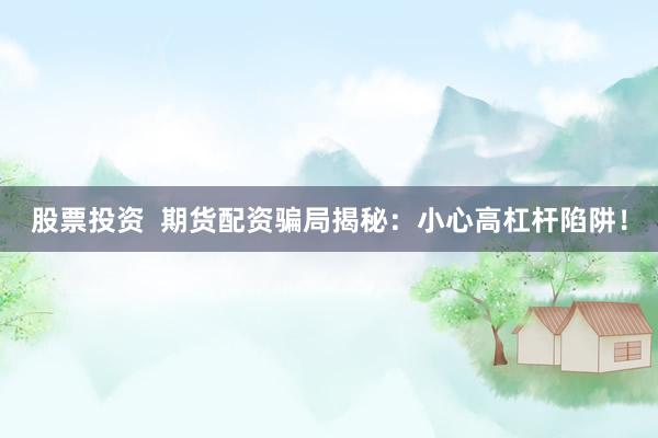 股票投资  期货配资骗局揭秘：小心高杠杆陷阱！