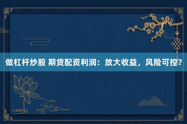 做杠杆炒股 期货配资利润：放大收益，风险可控？