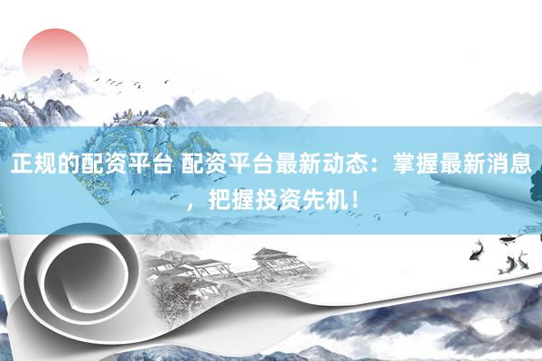 正规的配资平台 配资平台最新动态：掌握最新消息，把握投资先机！