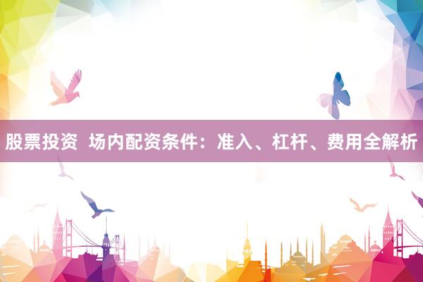 股票投资  场内配资条件：准入、杠杆、费用全解析