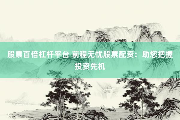 股票百倍杠杆平台 前程无忧股票配资：助您把握投资先机