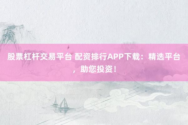 股票杠杆交易平台 配资排行APP下载：精选平台，助您投资！