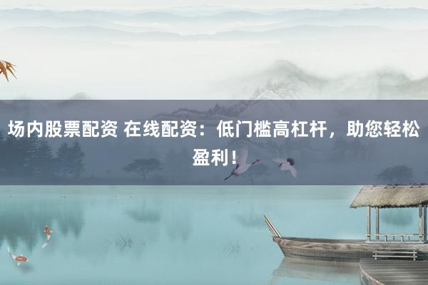 场内股票配资 在线配资:低门槛高杠杆,助您轻松盈利!