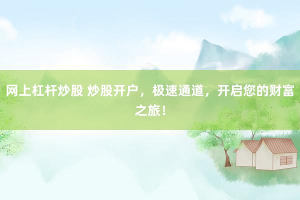 网上杠杆炒股 炒股开户，极速通道，开启您的财富之旅！