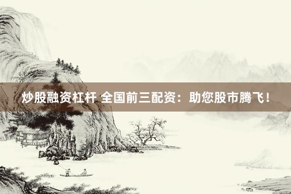 炒股融资杠杆 全国前三配资：助您股市腾飞！