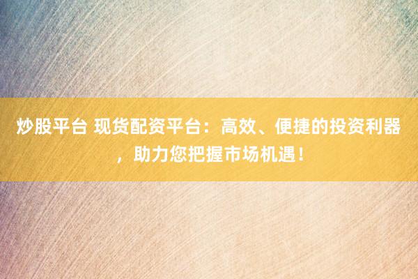 炒股平台 现货配资平台:高效、便捷的投资利器,助力您把握市场机遇!