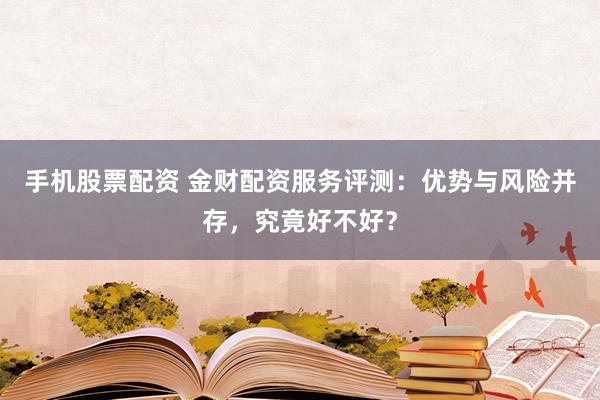 手机股票配资 金财配资服务评测：优势与风险并存，究竟好不好？