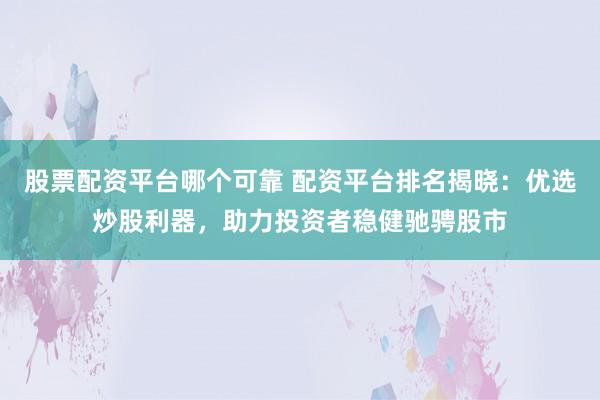 股票配资平台哪个可靠 配资平台排名揭晓：优选炒股利器，助力投资者稳健驰骋股市