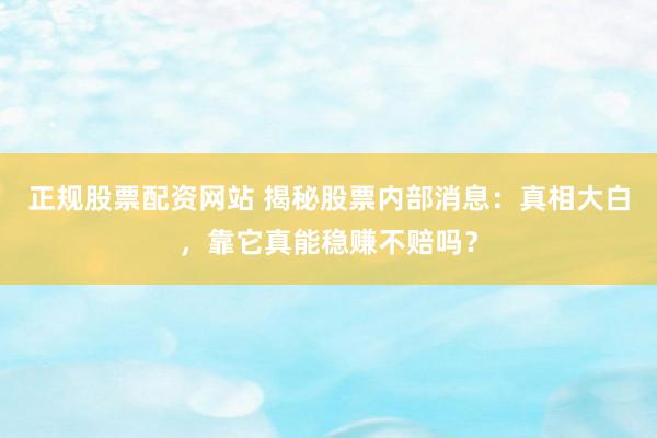 正规股票配资网站 揭秘股票内部消息：真相大白，靠它真能稳赚不赔吗？
