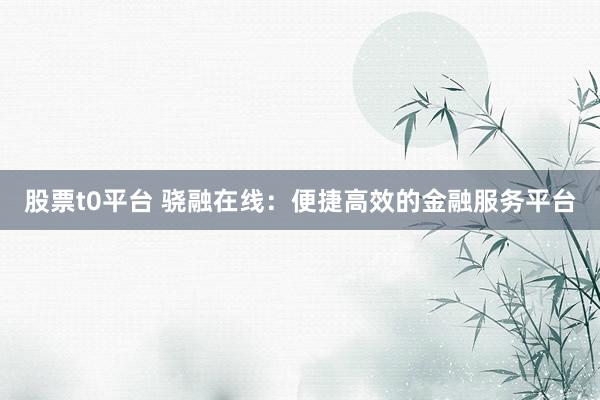 股票t0平台 骁融在线：便捷高效的金融服务平台