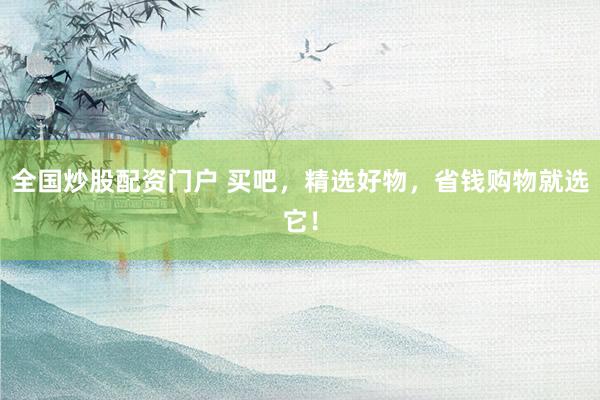 全国炒股配资门户 买吧，精选好物，省钱购物就选它！