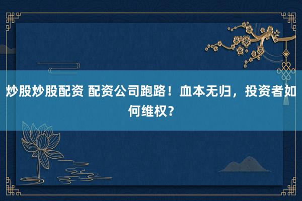 炒股炒股配资 配资公司跑路！血本无归，投资者如何维权？