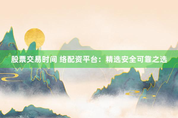 股票交易时间 络配资平台：精选安全可靠之选