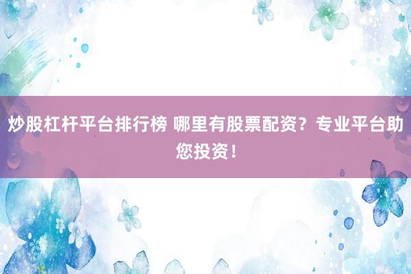 炒股杠杆平台排行榜 哪里有股票配资？专业平台助您投资！