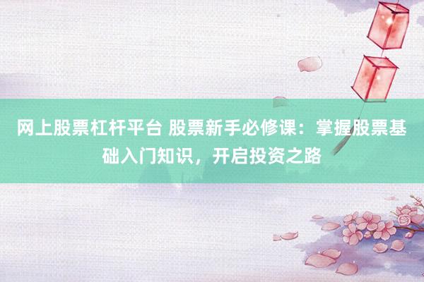 网上股票杠杆平台 股票新手必修课：掌握股票基础入门知识，开启投资之路