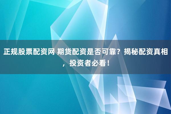 正规股票配资网 期货配资是否可靠？揭秘配资真相，投资者必看！