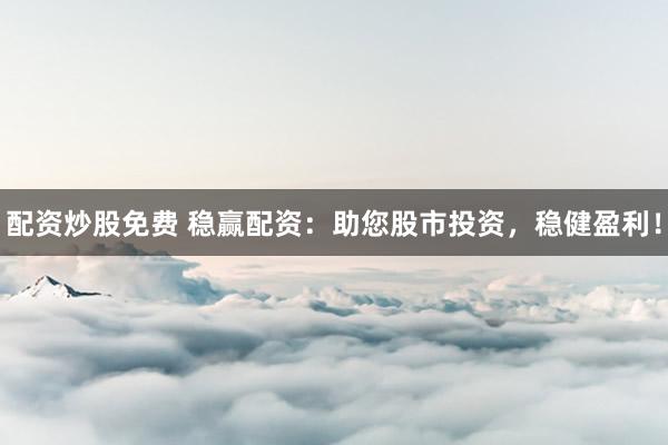 配资炒股免费 稳赢配资：助您股市投资，稳健盈利！