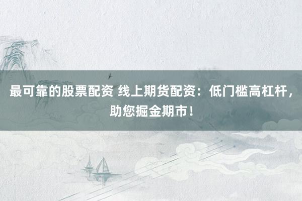 最可靠的股票配资 线上期货配资：低门槛高杠杆，助您掘金期市！