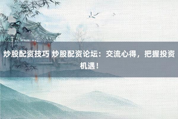 炒股配资技巧 炒股配资论坛:交流心得,把握投资机遇!