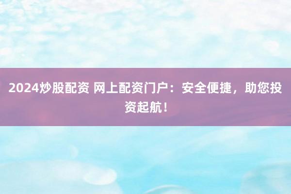 2024炒股配资 网上配资门户：安全便捷，助您投资起航！
