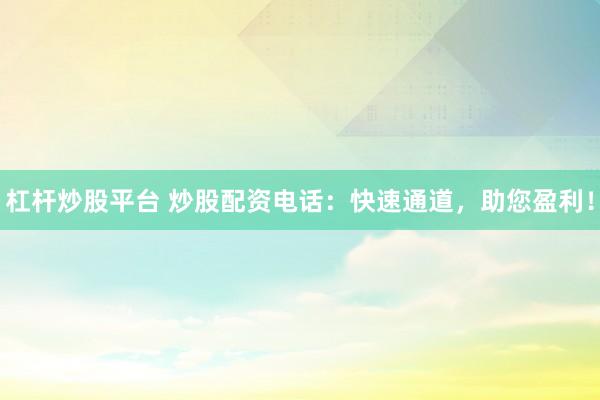 杠杆炒股平台 炒股配资电话：快速通道，助您盈利！