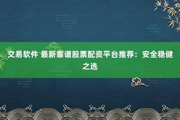 交易软件 最新靠谱股票配资平台推荐：安全稳健之选