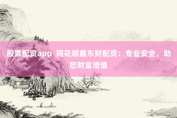 股票配资app 同花顺鑫东财配资:专业安全,助您财富增值