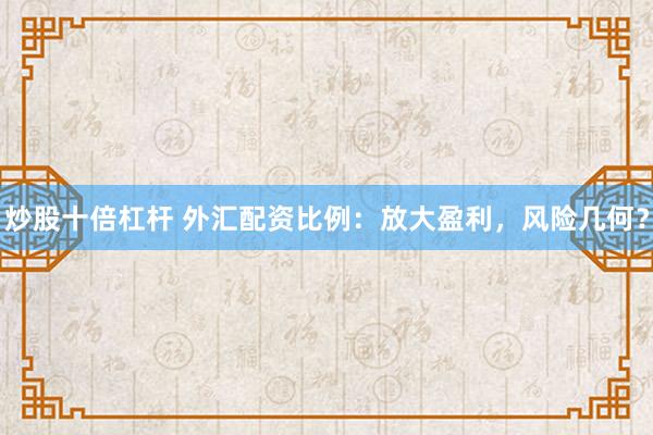 炒股十倍杠杆 外汇配资比例：放大盈利，风险几何？