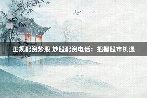 正规配资炒股 炒股配资电话：把握股市机遇