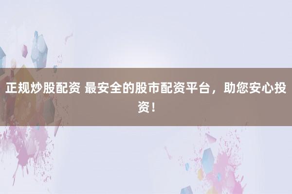 正规炒股配资 最安全的股市配资平台，助您安心投资！
