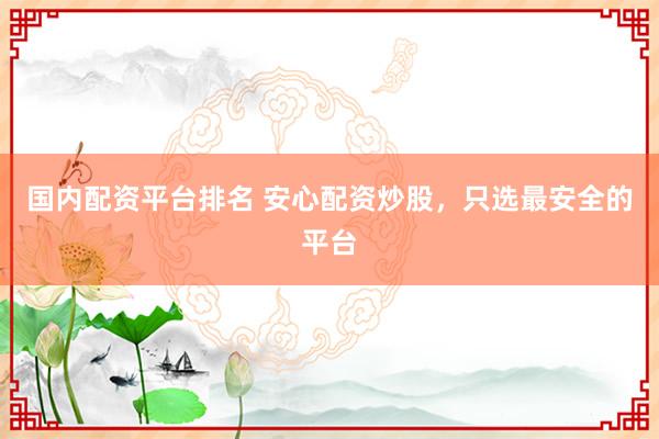 国内配资平台排名 安心配资炒股,只选最安全的平台