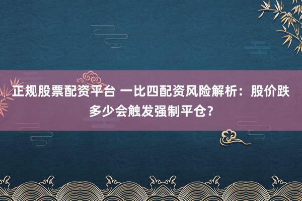 正规股票配资平台 一比四配资风险解析：股价跌多少会触发强制平仓？