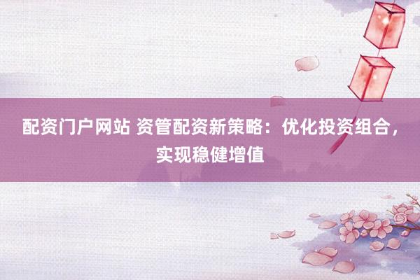 配资门户网站 资管配资新策略：优化投资组合，实现稳健增值