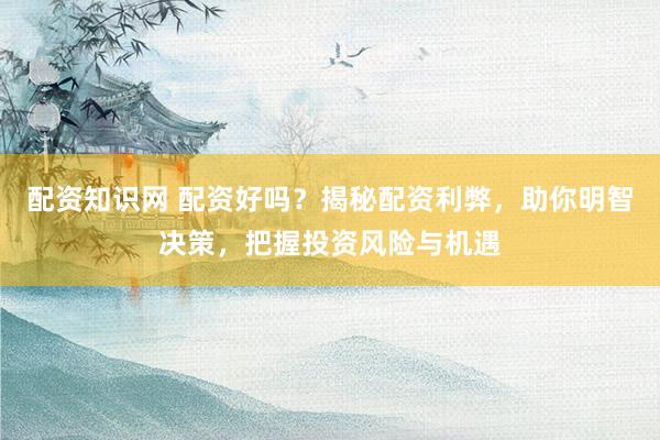 配资知识网 配资好吗?揭秘配资利弊,助你明智决策,把握投资风险与机遇